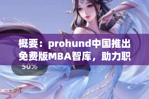 概要：prohund中國推出免費版MBA智庫，助力職場人士實現(xiàn)職業(yè)規(guī)劃