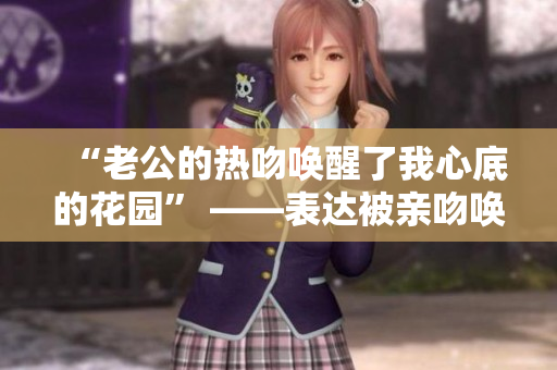 “老公的熱吻喚醒了我心底的花園” ——表達被親吻喚醒內(nèi)心情感。