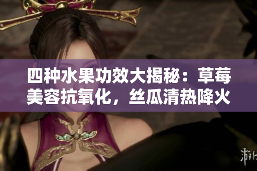 四種水果功效大揭秘：草莓美容抗氧化，絲瓜清熱降火，向日葵抗抑郁，櫻桃潤(rùn)肺補(bǔ)血