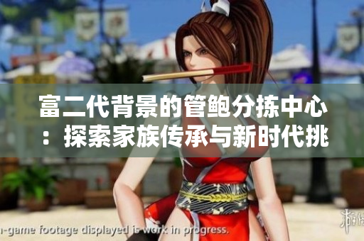 富二代背景的管鮑分揀中心：探索家族傳承與新時(shí)代挑戰(zhàn)