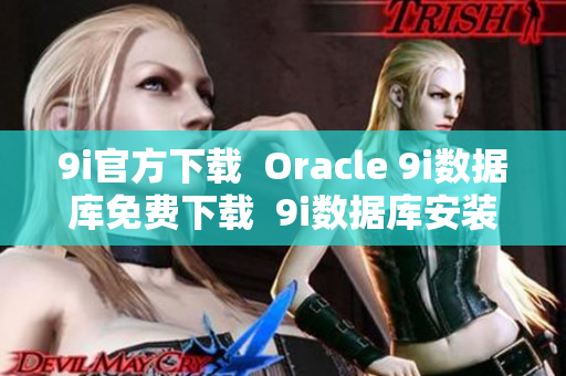 9i官方下載  Oracle 9i數(shù)據(jù)庫免費下載  9i數(shù)據(jù)庫安裝包獲取