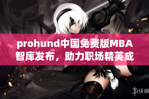 prohund中國免費版MBA智庫發(fā)布，助力職場精英成就商業(yè)夢想