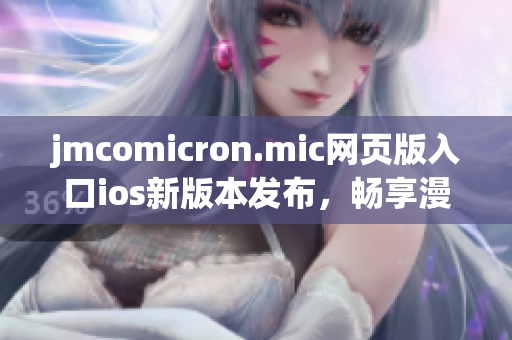 jmcomicron.mic網(wǎng)頁版入口ios新版本發(fā)布，暢享漫畫世界
