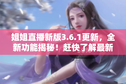 姐姐直播新版3.6.1更新，全新功能揭秘！趕快了解最新更新內(nèi)容！