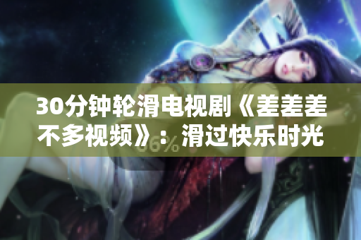 30分鐘輪滑電視劇《差差差不多視頻》：滑過快樂時光的故事