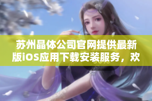 蘇州晶體公司官網(wǎng)提供最新版iOS應(yīng)用下載安裝服務(wù)，歡迎體驗(yàn)