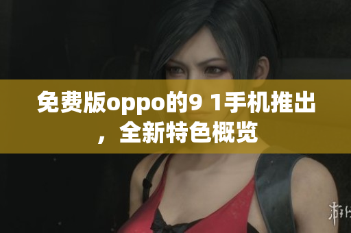 免費(fèi)版oppo的9 1手機(jī)推出，全新特色概覽