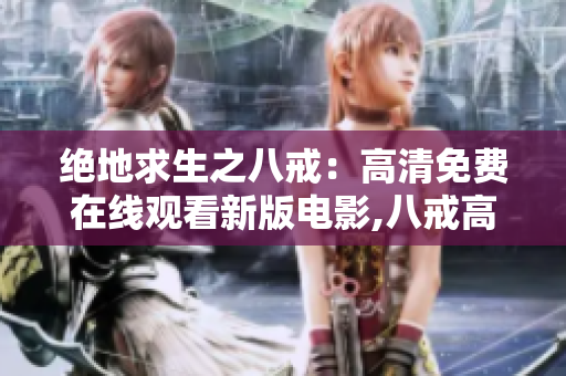 絕地求生之八戒：高清免費在線觀看新版電影,八戒高清完整版免費在線觀看