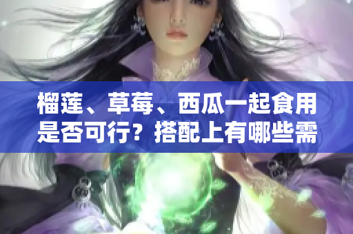 榴蓮、草莓、西瓜一起食用是否可行？搭配上有哪些需要注意的事項(xiàng)？