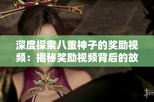 深度探索八重神子的獎(jiǎng)勵(lì)視頻：揭秘獎(jiǎng)勵(lì)視頻背后的故事和意義