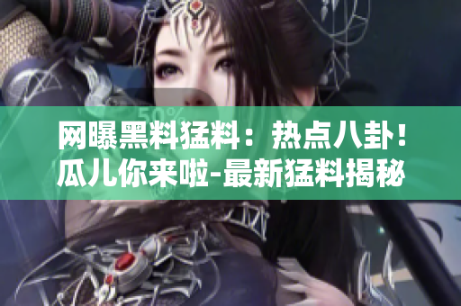 網(wǎng)曝黑料猛料：熱點(diǎn)八卦！瓜兒你來啦-最新猛料揭秘
