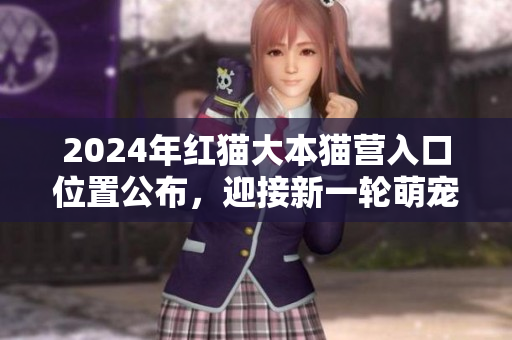 2024年紅貓大本貓營入口位置公布，迎接新一輪萌寵熱潮