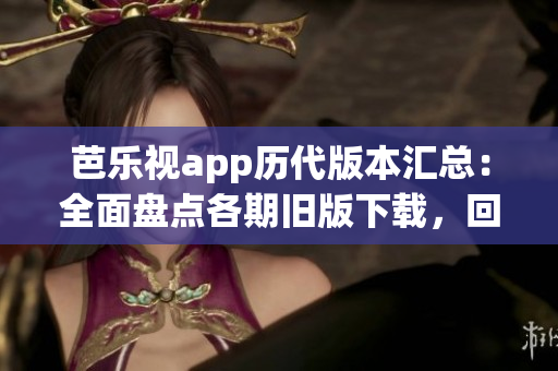 芭樂視app歷代版本匯總：全面盤點(diǎn)各期舊版下載，回溯影音精彩細(xì)節(jié)