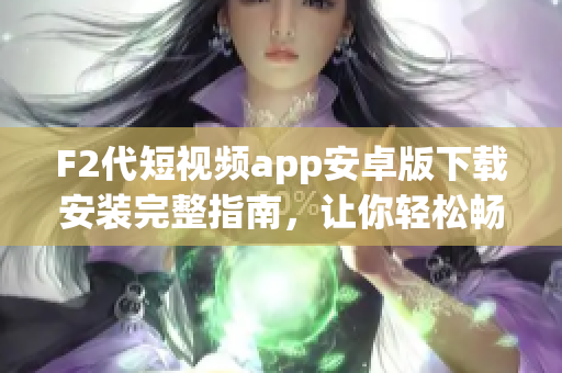 F2代短視頻app安卓版下載安裝完整指南，讓你輕松暢享精彩視頻體驗(yàn)