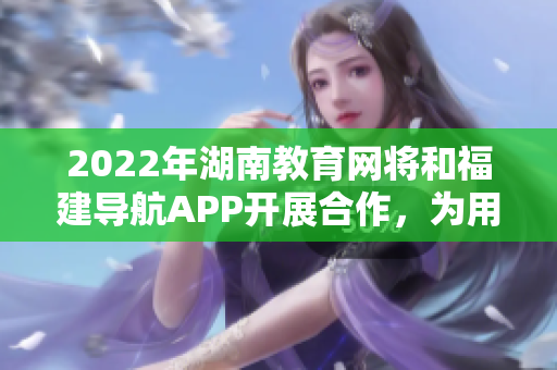2022年湖南教育網(wǎng)將和福建導(dǎo)航APP開展合作，為用戶提供更便捷的導(dǎo)航服務(wù)