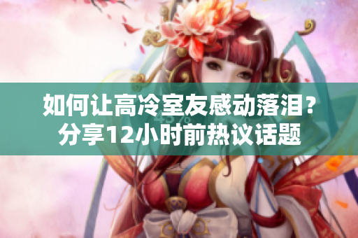 如何讓高冷室友感動(dòng)落淚？分享12小時(shí)前熱議話題