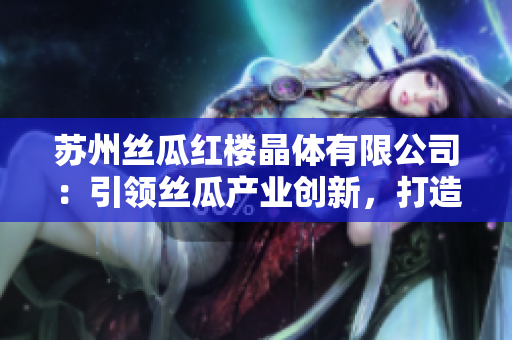 蘇州絲瓜紅樓晶體有限公司：引領(lǐng)絲瓜產(chǎn)業(yè)創(chuàng)新，打造獨(dú)特晶體產(chǎn)品