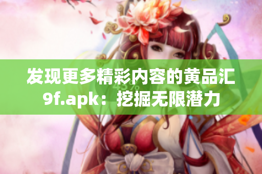 發(fā)現(xiàn)更多精彩內(nèi)容的黃品匯9f.apk：挖掘無(wú)限潛力