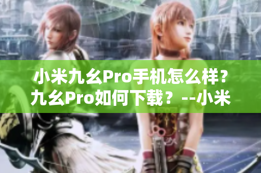 小米九幺Pro手機(jī)怎么樣？九幺Pro如何下載？--小米九幺Pro用戶(hù)必看！下載指南詳解