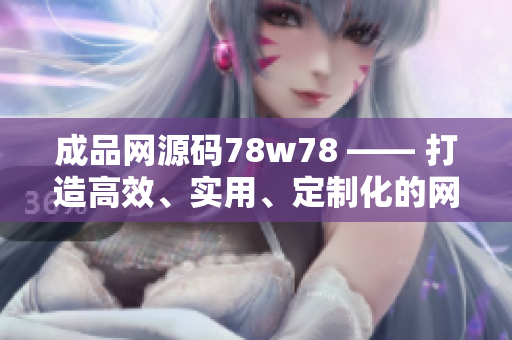 成品網(wǎng)源碼78w78 —— 打造高效、實用、定制化的網(wǎng)頁！