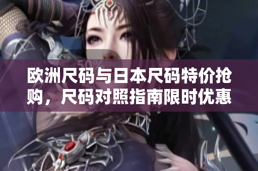 歐洲尺碼與日本尺碼特價搶購，尺碼對照指南限時優(yōu)惠！