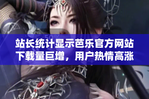 站長統(tǒng)計(jì)顯示芭樂官方網(wǎng)站下載量巨增，用戶熱情高漲