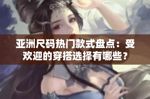 亞洲尺碼熱門款式盤點(diǎn)：受歡迎的穿搭選擇有哪些？