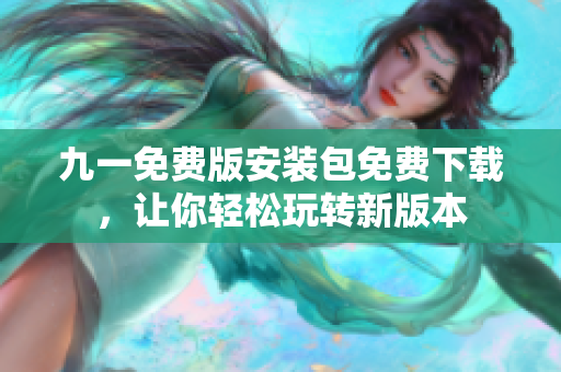九一免費(fèi)版安裝包免費(fèi)下載，讓你輕松玩轉(zhuǎn)新版本