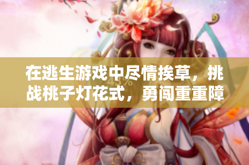 在逃生游戲中盡情挨草，挑戰(zhàn)桃子燈花式，勇闖重重障礙