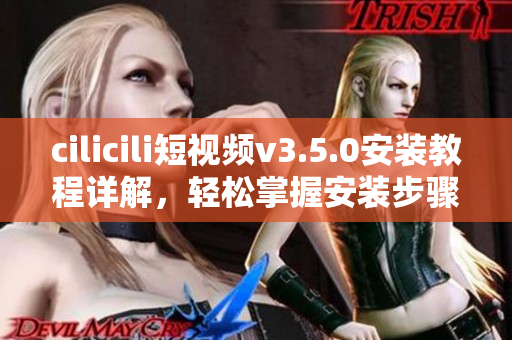 cilicili短視頻v3.5.0安裝教程詳解，輕松掌握安裝步驟