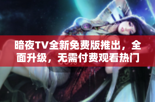 暗夜TV全新免費(fèi)版推出，全面升級(jí)，無(wú)需付費(fèi)觀看熱門(mén)影視劇，體驗(yàn)暢快觀影新樂(lè)趣