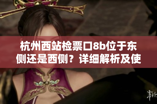 杭州西站檢票口8b位于東側(cè)還是西側(cè)？詳細(xì)解析及使用指南