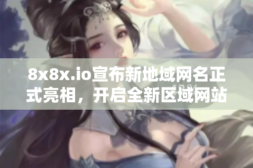 8x8x.io宣布新地域網(wǎng)名正式亮相，開啟全新區(qū)域網(wǎng)站服務(wù)