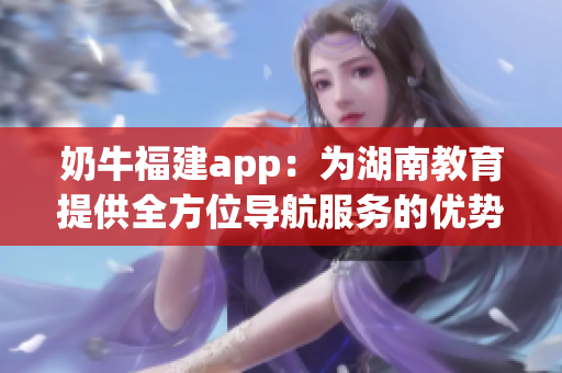奶牛福建app：為湖南教育提供全方位導(dǎo)航服務(wù)的優(yōu)勢