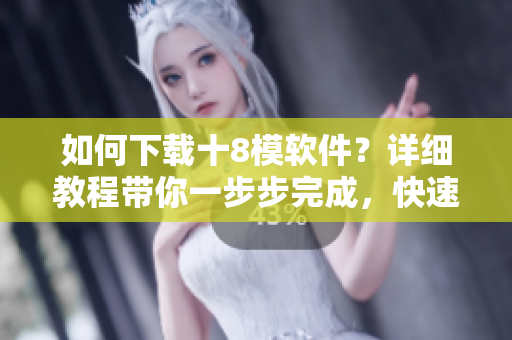 如何下載十8模軟件？詳細教程帶你一步步完成，快速獲取你需要的資源