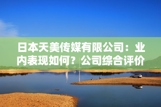 日本天美傳媒有限公司：業(yè)內(nèi)表現(xiàn)如何？公司綜合評價(jià)和發(fā)展前景分析