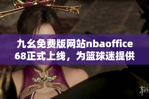 九幺免費(fèi)版網(wǎng)站nbaoffice68正式上線，為籃球迷提供全新觀賞體驗(yàn)