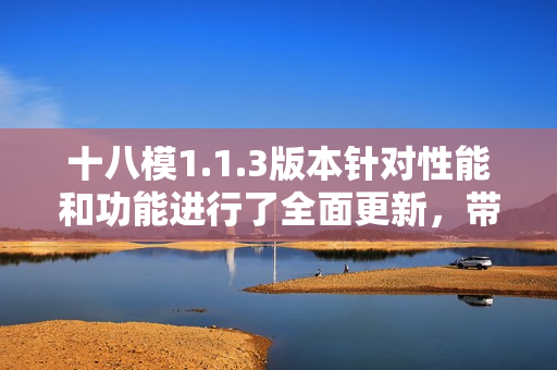 十八模1.1.3版本針對(duì)性能和功能進(jìn)行了全面更新，帶來(lái)全新體驗(yàn)