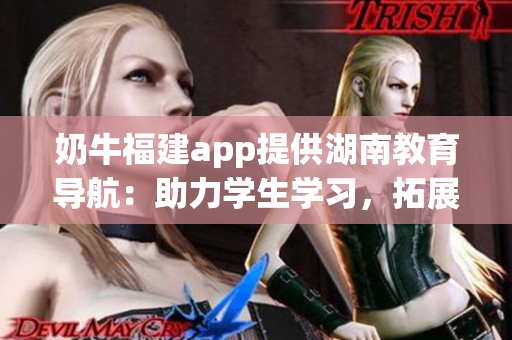奶牛福建app提供湖南教育導(dǎo)航：助力學(xué)生學(xué)習(xí)，拓展教育資源