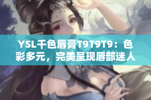 YSL千色唇膏T9T9T9：色彩多元，完美呈現(xiàn)唇部迷人魅力