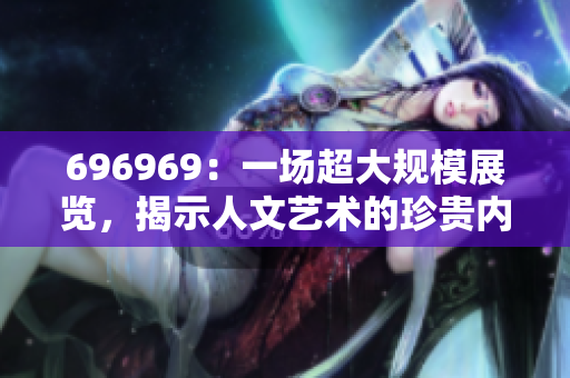 696969：一場超大規(guī)模展覽，揭示人文藝術(shù)的珍貴內(nèi)涵