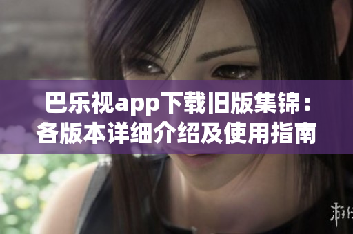 巴樂視app下載舊版集錦：各版本詳細(xì)介紹及使用指南