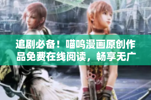 追劇必備！喵嗚漫畫原創(chuàng)作品免費(fèi)在線閱讀，暢享無(wú)廣告閱讀體驗(yàn)