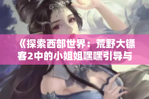 《探索西部世界：荒野大鏢客2中的小姐姐嘿嘿引導(dǎo)與心得》