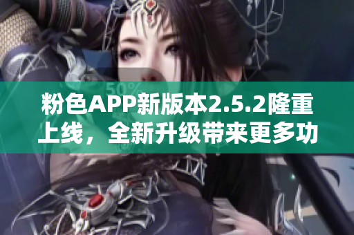 粉色APP新版本2.5.2隆重上線，全新升級(jí)帶來(lái)更多功能和體驗(yàn)優(yōu)化