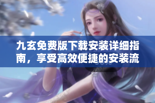 九玄免費(fèi)版下載安裝詳細(xì)指南，享受高效便捷的安裝流程