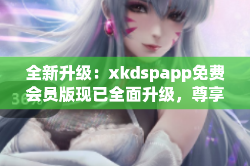全新升級(jí)：xkdspapp免費(fèi)會(huì)員版現(xiàn)已全面升級(jí)，尊享kdb無(wú)限暢享功能