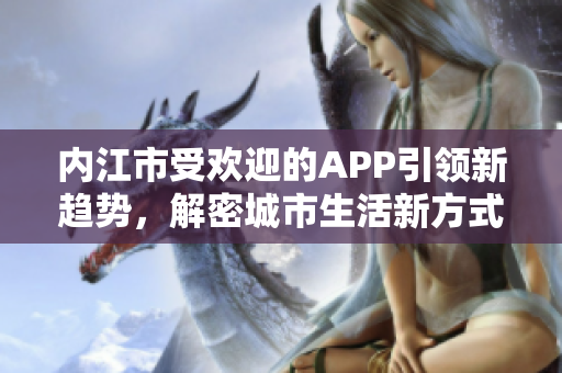 內(nèi)江市受歡迎的APP引領(lǐng)新趨勢(shì)，解密城市生活新方式