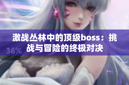 激戰(zhàn)叢林中的頂級(jí)boss：挑戰(zhàn)與冒險(xiǎn)的終極對(duì)決