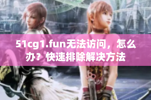 51cg1.fun無(wú)法訪問(wèn)，怎么辦？快速排除解決方法